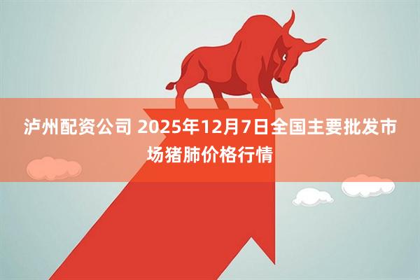 泸州配资公司 2025年12月7日全国主要批发市场猪肺价格行情