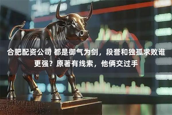 合肥配资公司 都是御气为剑，段誉和独孤求败谁更强？原著有线索，他俩交过手