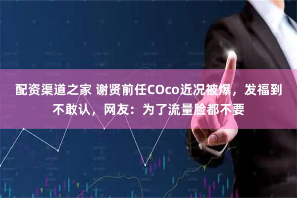 配资渠道之家 谢贤前任COco近况被爆，发福到不敢认，网友：为了流量脸都不要