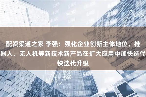 配资渠道之家 李强：强化企业创新主体地位，推动机器人、无人机等新技术新产品在扩大应用中加快迭代升级