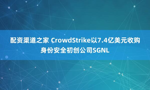配资渠道之家 CrowdStrike以7.4亿美元收购身份安全初创公司SGNL