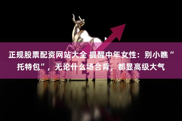正规股票配资网站大全 提醒中年女性：别小瞧“托特包”，无论什么场合背，都显高级大气