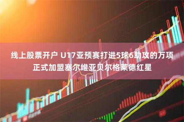 线上股票开户 U17亚预赛打进5球6助攻的万项正式加盟塞尔维亚贝尔格莱德红星