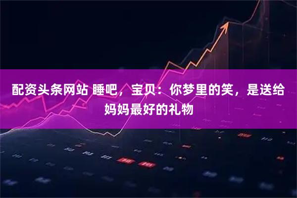 配资头条网站 睡吧，宝贝：你梦里的笑，是送给妈妈最好的礼物