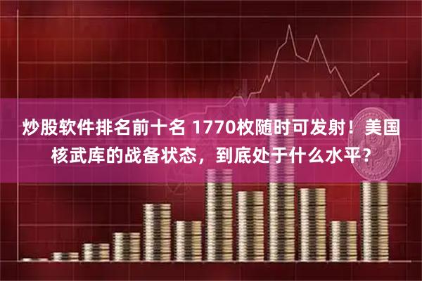 炒股软件排名前十名 1770枚随时可发射！美国核武库的战备状态，到底处于什么水平？