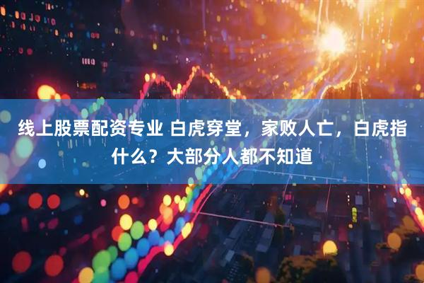 线上股票配资专业 白虎穿堂，家败人亡，白虎指什么？大部分人都不知道