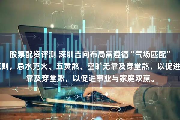 股票配资评测 深圳吉向布局需遵循“气场匹配”与“时空协同”原则，忌水克火、五黄煞、空旷无靠及穿堂煞，以促进事业与家庭双赢。