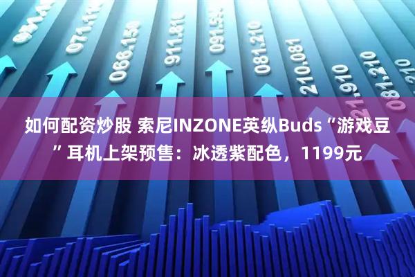 如何配资炒股 索尼INZONE英纵Buds“游戏豆”耳机上架预售：冰透紫配色，1199元