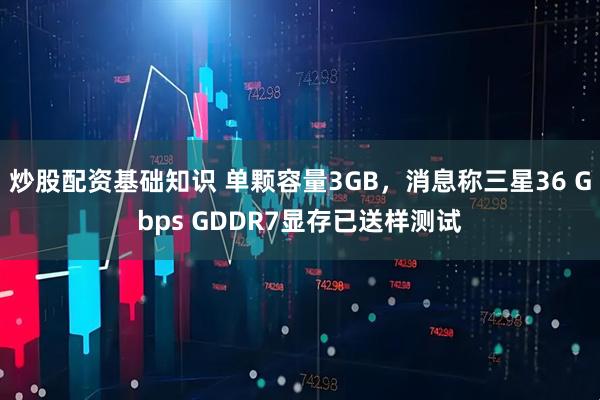 炒股配资基础知识 单颗容量3GB，消息称三星36 Gbps GDDR7显存已送样测试