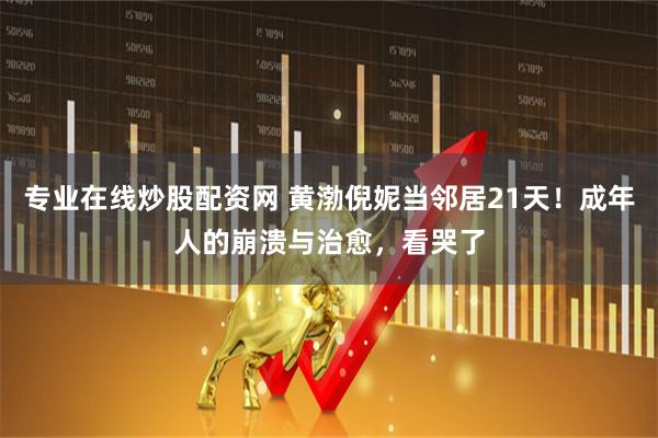 专业在线炒股配资网 黄渤倪妮当邻居21天！成年人的崩溃与治愈，看哭了