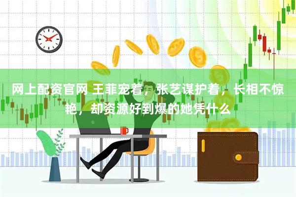 网上配资官网 王菲宠着，张艺谋护着，长相不惊艳，却资源好到爆的她凭什么