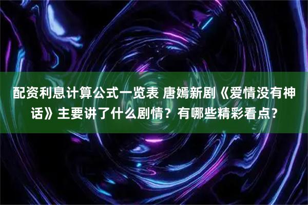 配资利息计算公式一览表 唐嫣新剧《爱情没有神话》主要讲了什么剧情？有哪些精彩看点？