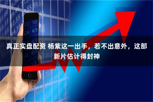 真正实盘配资 杨紫这一出手，若不出意外，这部新片估计得封神