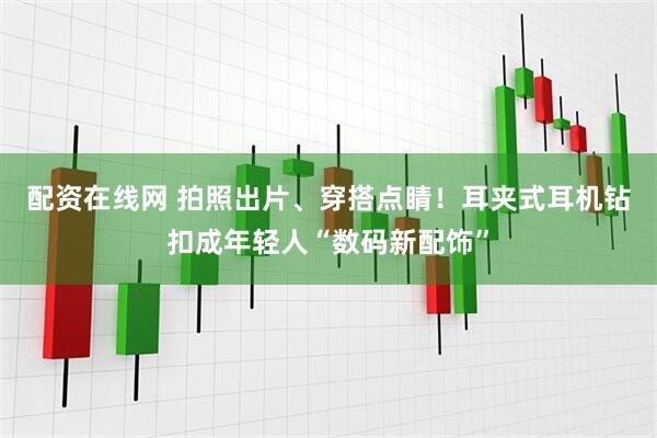 配资在线网 拍照出片、穿搭点睛！耳夹式耳机钻扣成年轻人“数码新配饰”