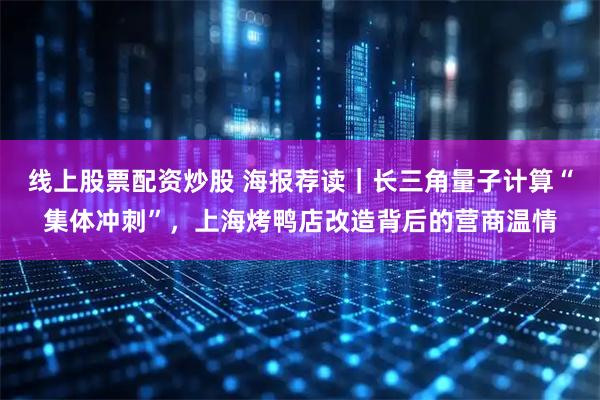 线上股票配资炒股 海报荐读｜长三角量子计算“集体冲刺”，上海烤鸭店改造背后的营商温情