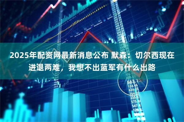 2025年配资网最新消息公布 默森：切尔西现在进退两难，我想不出蓝军有什么出路