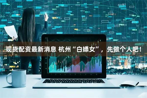 现货配资最新消息 杭州“白嫖女”，先做个人吧！