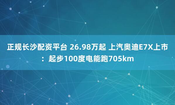 正规长沙配资平台 26.98万起 上汽奥迪E7X上市：起步100度电能跑705km