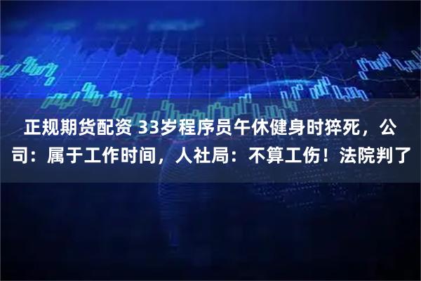 正规期货配资 33岁程序员午休健身时猝死，公司：属于工作时间，人社局：不算工伤！法院判了