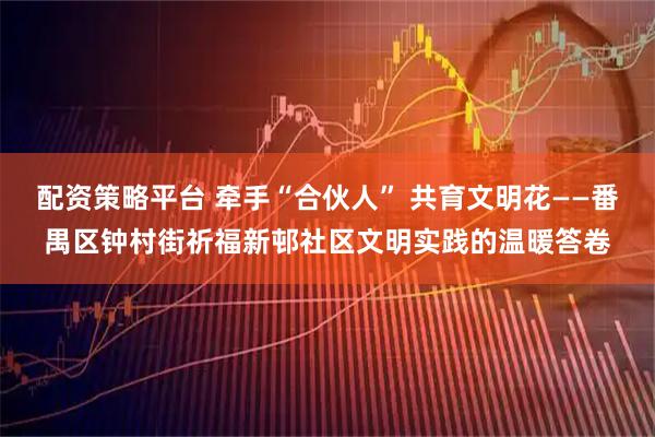 配资策略平台 牵手“合伙人” 共育文明花——番禺区钟村街祈福新邨社区文明实践的温暖答卷