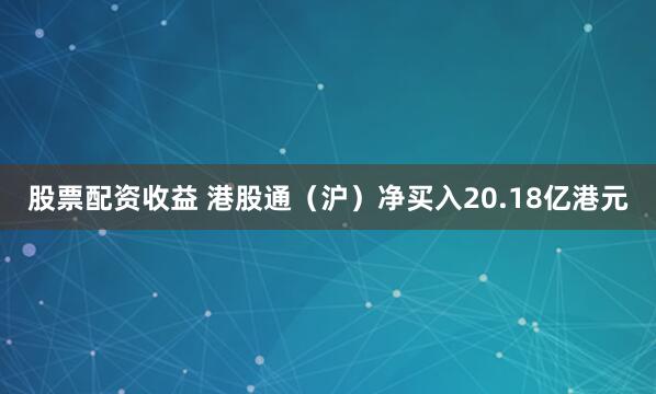 股票配资收益 港股通（沪）净买入20.18亿港元