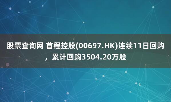 股票查询网 首程控股(00697.HK)连续11日回购，累计回购3504.20万股