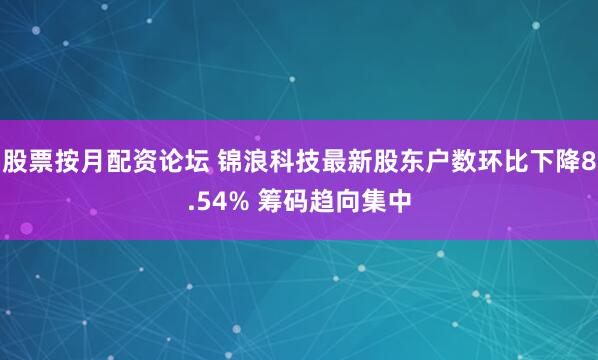 股票按月配资论坛 锦浪科技最新股东户数环比下降8.54% 筹码趋向集中