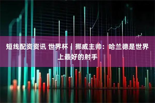 短线配资资讯 世界杯｜挪威主帅：哈兰德是世界上最好的射手