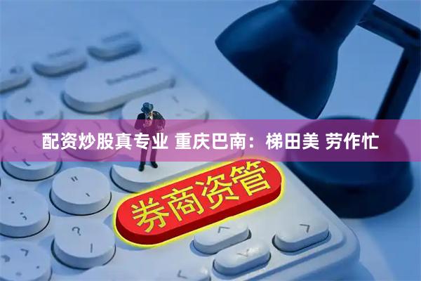 配资炒股真专业 重庆巴南：梯田美 劳作忙