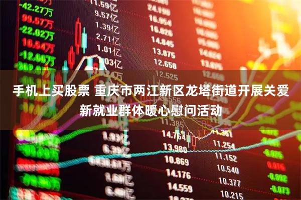 手机上买股票 重庆市两江新区龙塔街道开展关爱新就业群体暖心慰问活动