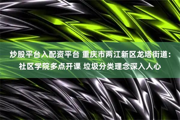 炒股平台入配资平台 重庆市两江新区龙塔街道:社区学院多点开课 垃圾分类理念深入人心
