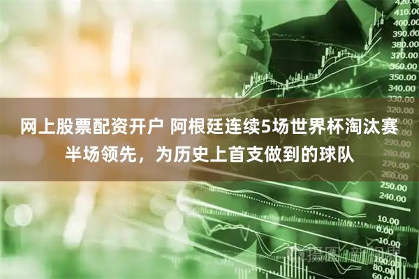 网上股票配资开户 阿根廷连续5场世界杯淘汰赛半场领先，为历史上首支做到的球队
