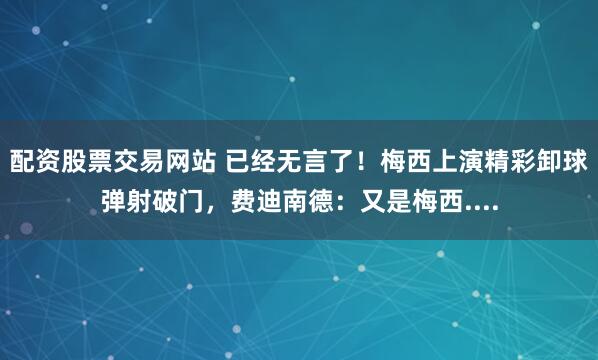 配资股票交易网站 已经无言了！梅西上演精彩卸球弹射破门，费迪南德：又是梅西....