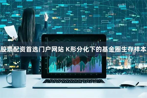 股票配资首选门户网站 K形分化下的基金圈生存样本