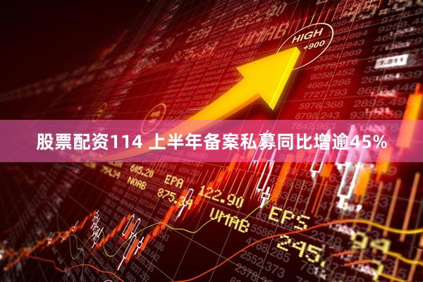 股票配资114 上半年备案私募同比增逾45%